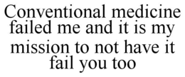 CONVENTIONAL MEDICINE FAILED ME AND IT IS MY MISSION TO NOT HAVE IT FAIL YOU TOO trademark