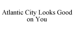 ATLANTIC CITY LOOKS GOOD ON YOU trademark