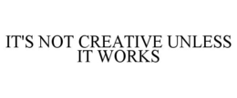 IT'S NOT CREATIVE UNLESS IT WORKS trademark