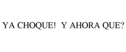 YA CHOQUE! Y AHORA QUE? trademark