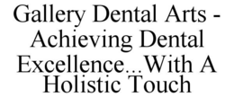 GALLERY DENTAL ARTS - ACHIEVING DENTAL EXCELLENCE...WITH A HOLISTIC TOUCH trademark