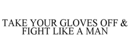 TAKE YOUR GLOVES OFF & FIGHT LIKE A MAN trademark