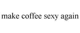 MAKE COFFEE SEXY AGAIN trademark