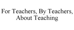 FOR TEACHERS, BY TEACHERS, ABOUT TEACHING trademark