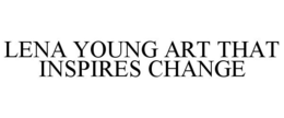LENA YOUNG ART THAT INSPIRES CHANGE trademark