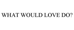 WHAT WOULD LOVE DO? trademark