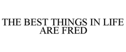 THE BEST THINGS IN LIFE ARE FRED trademark