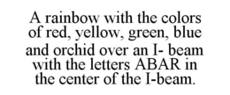 A RAINBOW WITH THE COLORS OF RED, YELLOW, GREEN, BLUE AND ORCHID OVER AN I- BEAM WITH THE LETTERS ABAR IN THE CENTER OF THE I-BEAM. trademark