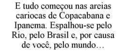E TUDO COMEÇOU NAS AREIAS CARIOCAS DE COPACABANA E IPANEMA. ESPALHOU-SE PELO RIO, PELO BRASIL E, POR CAUSA DE VOCÊ, PELO MUNDO... trademark