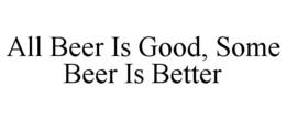 ALL BEER IS GOOD, SOME BEER IS BETTER trademark