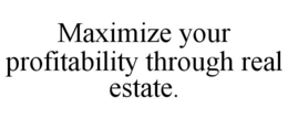 MAXIMIZE YOUR PROFITABILITY THROUGH REAL ESTATE. trademark