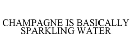 CHAMPAGNE IS BASICALLY SPARKLING WATER trademark