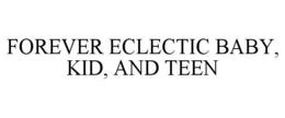 FOREVER ECLECTIC BABY, KID, AND TEEN trademark