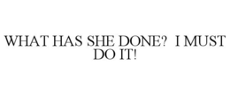 WHAT HAS SHE DONE? I MUST DO IT! trademark