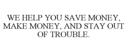 WE HELP YOU SAVE MONEY, MAKE MONEY, AND STAY OUT OF TROUBLE. trademark