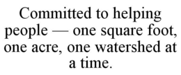 COMMITTED TO HELPING PEOPLE - ONE SQUARE FOOT, ONE ACRE, ONE WATERSHED AT A TIME. trademark