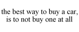 THE BEST WAY TO BUY A CAR, IS TO NOT BUY ONE AT ALL trademark