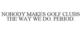 NOBODY MAKES GOLF CLUBS THE WAY WE DO. PERIOD. trademark