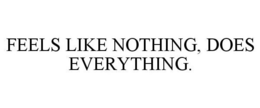 FEELS LIKE NOTHING, DOES EVERYTHING. trademark