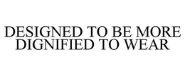 DESIGNED TO BE MORE DIGNIFIED TO WEAR trademark
