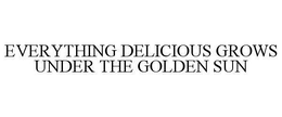 EVERYTHING DELICIOUS GROWS UNDER THE GOLDEN SUN trademark
