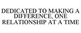 DEDICATED TO MAKING A DIFFERENCE, ONE RELATIONSHIP AT A TIME trademark