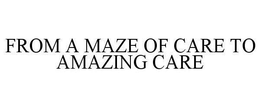 FROM A MAZE OF CARE TO AMAZING CARE trademark