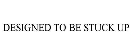DESIGNED TO BE STUCK UP trademark