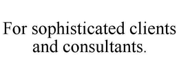 FOR SOPHISTICATED CLIENTS AND CONSULTANTS. trademark