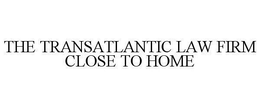 THE TRANSATLANTIC LAW FIRM CLOSE TO HOME trademark