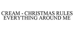 CREAM - CHRISTMAS RULES EVERYTHING AROUND ME trademark