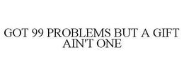 GOT 99 PROBLEMS BUT A GIFT AIN'T ONE trademark