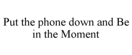 PUT THE PHONE DOWN AND BE IN THE MOMENT trademark