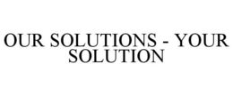 OUR SOLUTIONS - YOUR SOLUTION trademark