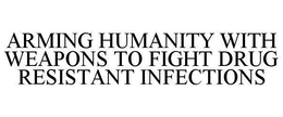 ARMING HUMANITY WITH WEAPONS TO FIGHT DRUG RESISTANT INFECTIONS trademark