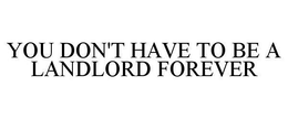 YOU DON'T HAVE TO BE A LANDLORD FOREVER trademark