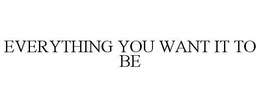 EVERYTHING YOU WANT IT TO BE trademark