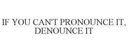 IF YOU CAN'T PRONOUNCE IT, DENOUNCE IT trademark