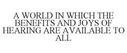 A WORLD IN WHICH THE BENEFITS AND JOYS OF HEARING ARE AVAILABLE TO ALL trademark