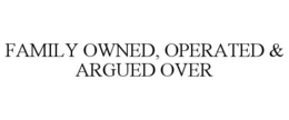 FAMILY OWNED, OPERATED & ARGUED OVER trademark