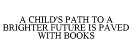 A CHILD'S PATH TO A BRIGHTER FUTURE IS PAVED WITH BOOKS trademark