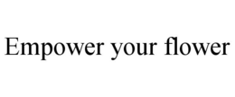 EMPOWER YOUR FLOWER trademark