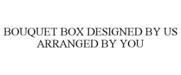 BOUQUET BOX DESIGNED BY US ARRANGED BY YOU trademark