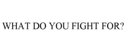 WHAT DO YOU FIGHT FOR? trademark