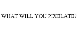 WHAT WILL YOU PIXELATE? trademark