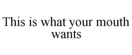 THIS IS WHAT YOUR MOUTH WANTS trademark