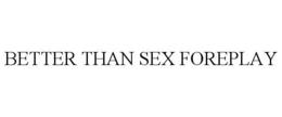 BETTER THAN SEX FOREPLAY trademark