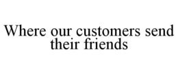 WHERE OUR CUSTOMERS SEND THEIR FRIENDS trademark