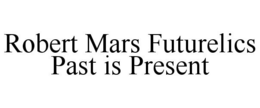 ROBERT MARS FUTURELICS PAST IS PRESENT trademark