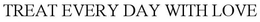 TREAT EVERY DAY WITH LOVE trademark